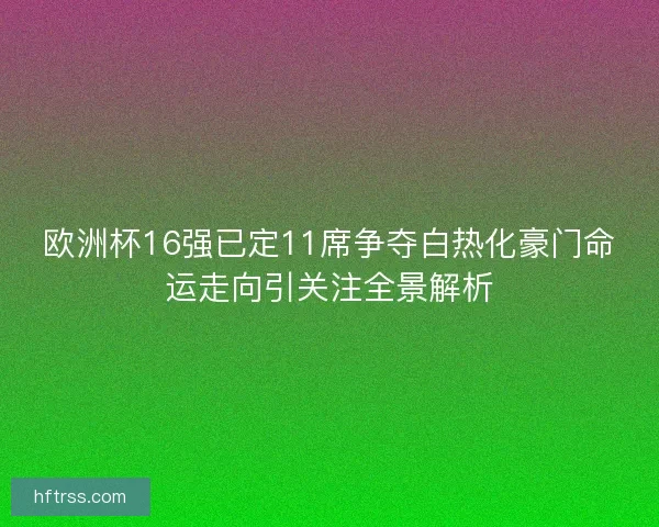 欧洲杯16强已定11席争夺白热化豪门命运走向引关注全景解析