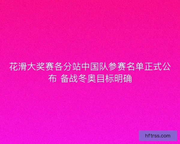 花滑大奖赛各分站中国队参赛名单正式公布 备战冬奥目标明确