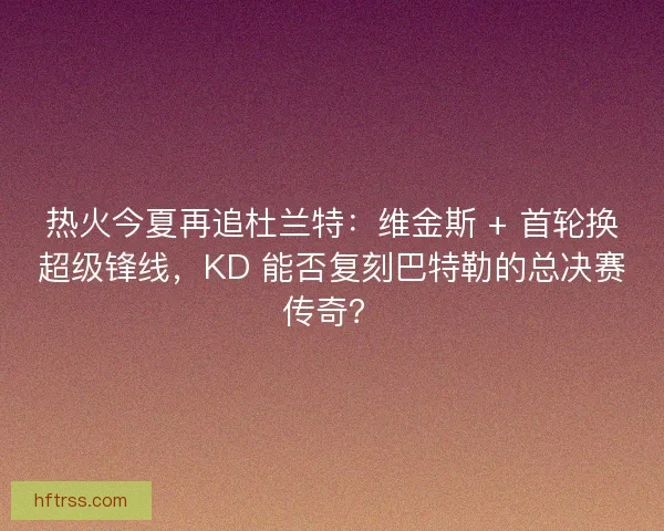 热火今夏再追杜兰特：维金斯 + 首轮换超级锋线，KD 能否复刻巴特勒的总决赛传奇？