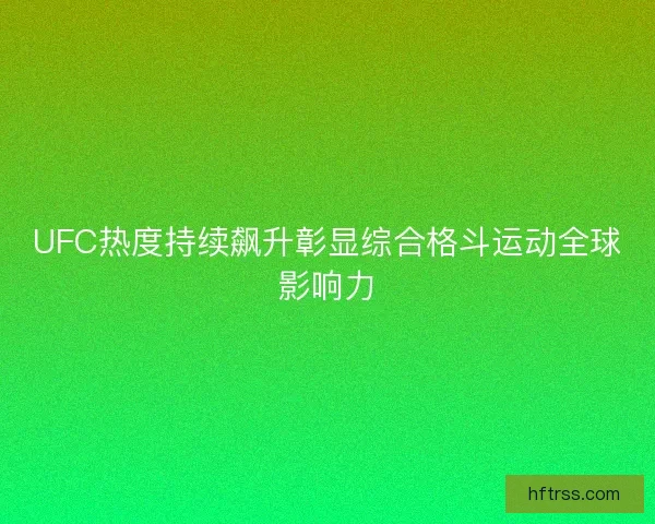UFC热度持续飙升彰显综合格斗运动全球影响力