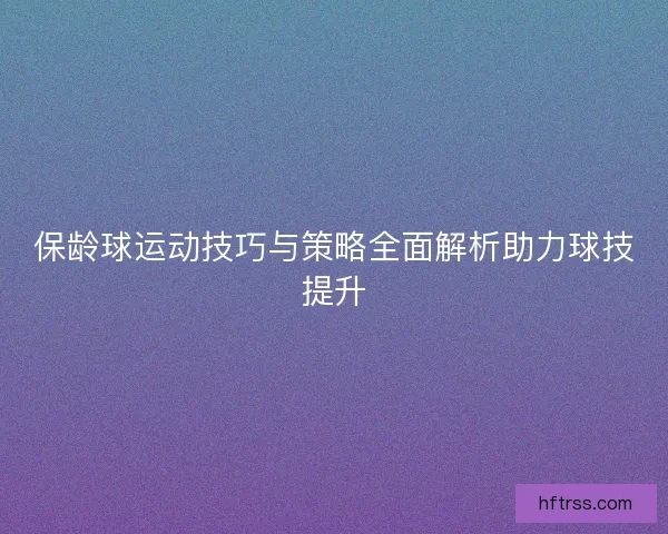保龄球运动技巧与策略全面解析助力球技提升
