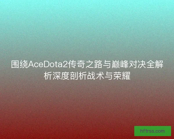 围绕AceDota2传奇之路与巅峰对决全解析深度剖析战术与荣耀