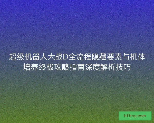 超级机器人大战D全流程隐藏要素与机体培养终极攻略指南深度解析技巧