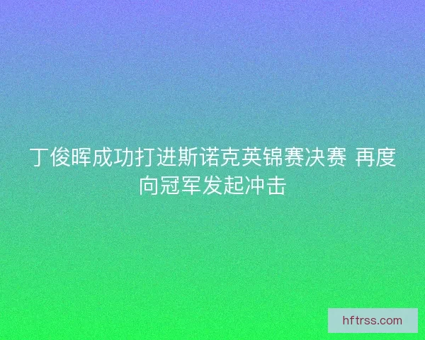 丁俊晖成功打进斯诺克英锦赛决赛 再度向冠军发起冲击