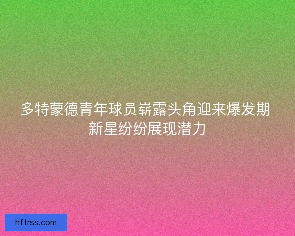 多特蒙德青年球员崭露头角迎来爆发期 新星纷纷展现潜力